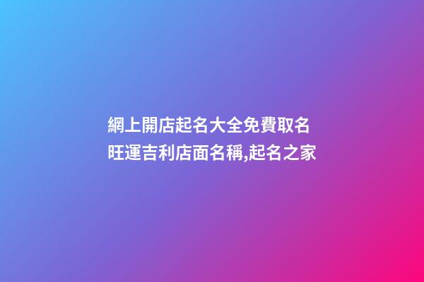 網上開店起名大全免費取名 旺運吉利店面名稱,起名之家-第1張-店鋪起名-玄機派